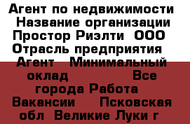 Агент по недвижимости › Название организации ­ Простор-Риэлти, ООО › Отрасль предприятия ­ Агент › Минимальный оклад ­ 140 000 - Все города Работа » Вакансии   . Псковская обл.,Великие Луки г.